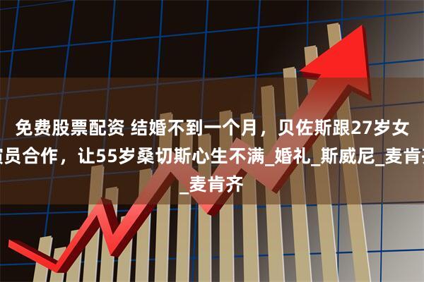 免费股票配资 结婚不到一个月，贝佐斯跟27岁女演员合作，让55岁桑切斯心生不满_婚礼_斯威尼_麦肯齐