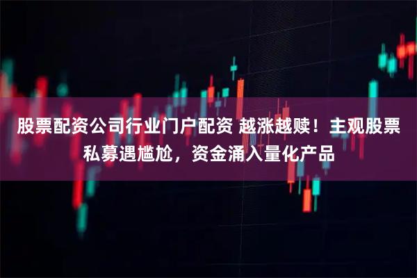 股票配资公司行业门户配资 越涨越赎！主观股票私募遇尴尬，资金涌入量化产品