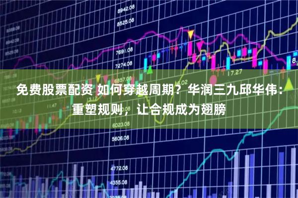 免费股票配资 如何穿越周期？华润三九邱华伟：重塑规则，让合规成为翅膀