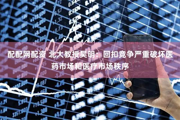 配配网配资 北大教授吴明：回扣竞争严重破坏医药市场和医疗市场秩序