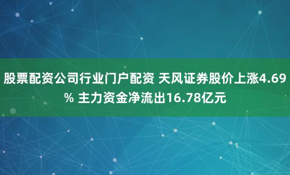 股票配资公司行业门户配资 天风证券股价上涨4.69% 主力资金净流出16.78亿元