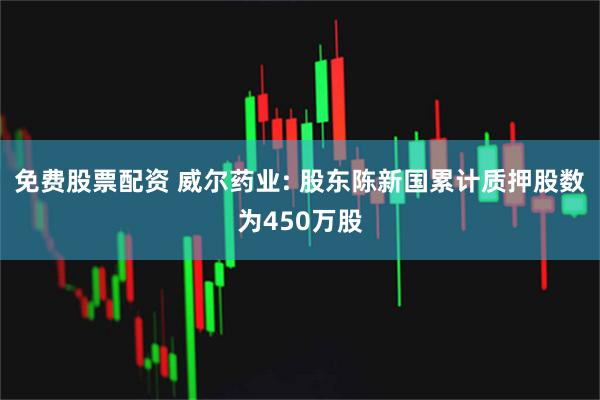 免费股票配资 威尔药业: 股东陈新国累计质押股数为450万股