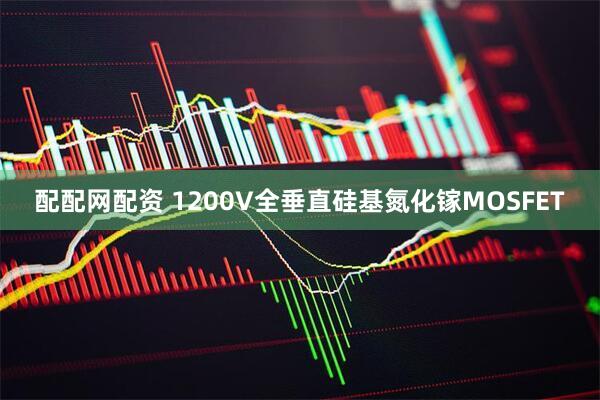 配配网配资 1200V全垂直硅基氮化镓MOSFET