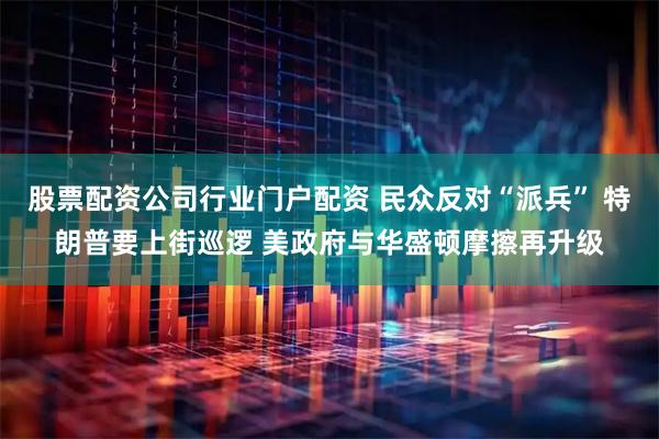 股票配资公司行业门户配资 民众反对“派兵” 特朗普要上街巡逻 美政府与华盛顿摩擦再升级