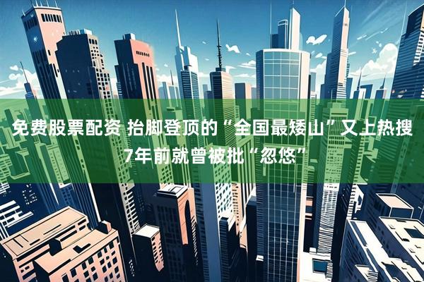 免费股票配资 抬脚登顶的“全国最矮山”又上热搜 7年前就曾被批“忽悠”