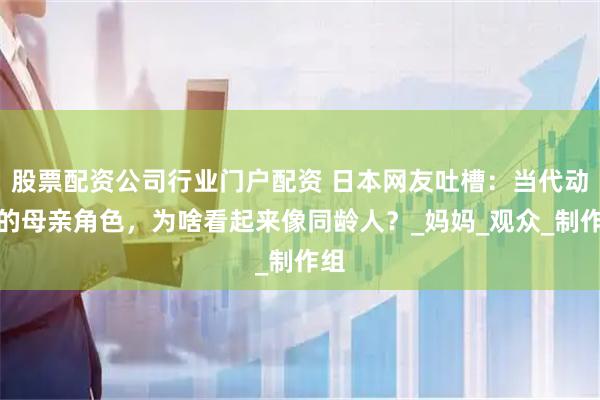 股票配资公司行业门户配资 日本网友吐槽：当代动漫的母亲角色，为啥看起来像同龄人？_妈妈_观众_制作组