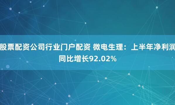 股票配资公司行业门户配资 微电生理：上半年净利润同比增长92.02%