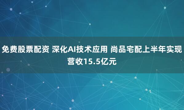 免费股票配资 深化AI技术应用 尚品宅配上半年实现营收15.5亿元