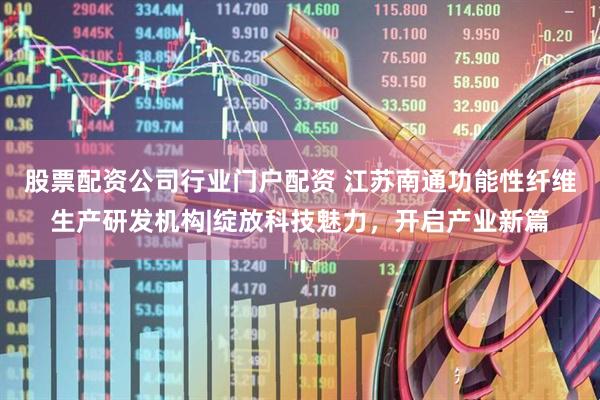 股票配资公司行业门户配资 江苏南通功能性纤维生产研发机构|绽放科技魅力，开启产业新篇