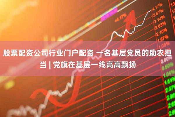 股票配资公司行业门户配资 一名基层党员的助农担当 | 党旗在基层一线高高飘扬