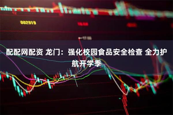 配配网配资 龙门：强化校园食品安全检查 全力护航开学季
