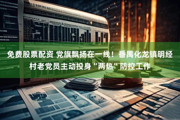 免费股票配资 党旗飘扬在一线！番禺化龙镇明经村老党员主动投身“两热”防控工作