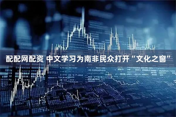 配配网配资 中文学习为南非民众打开“文化之窗”