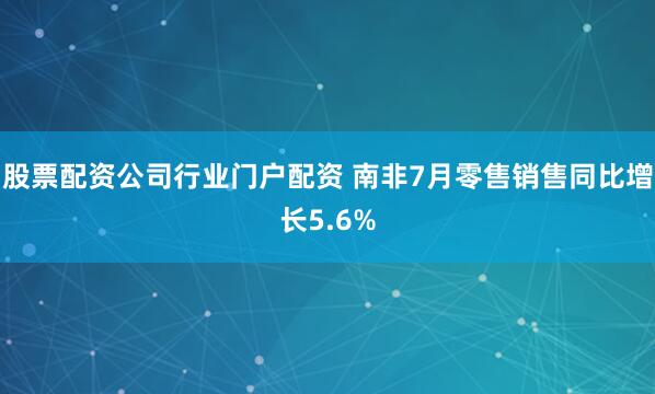 股票配资公司行业门户配资 南非7月零售销售同比增长5.6%