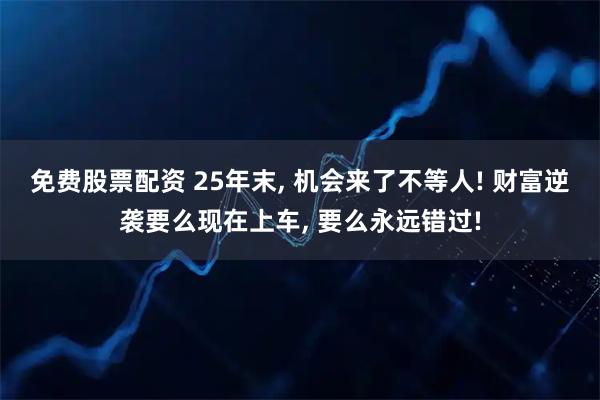 免费股票配资 25年末, 机会来了不等人! 财富逆袭要么现在上车, 要么永远错过!
