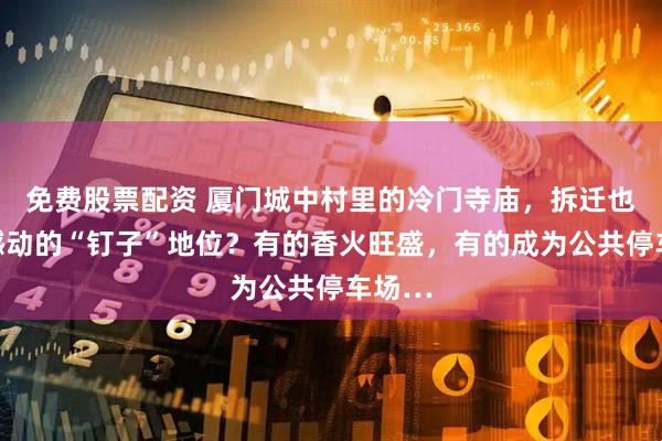 免费股票配资 厦门城中村里的冷门寺庙，拆迁也无法撼动的“钉子”地位？有的香火旺盛，有的成为公共停车场…