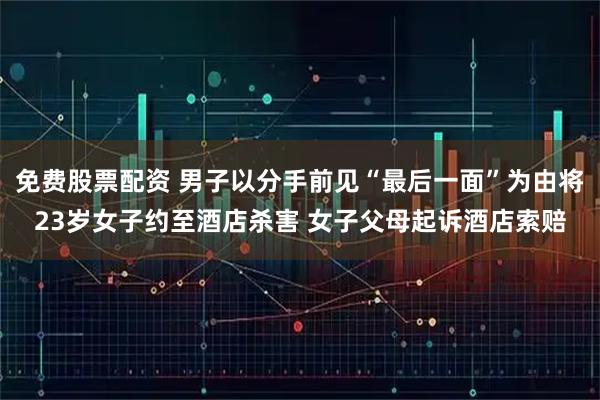 免费股票配资 男子以分手前见“最后一面”为由将23岁女子约至酒店杀害 女子父母起诉酒店索赔