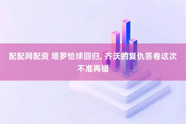 配配网配资 塔罗恰球回归, 齐沃的复仇答卷这次不准再错