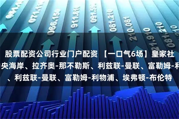 股票配资公司行业门户配资 【一口气6场】皇家社会-马竞、阿德莱德-中央海岸、拉齐奥-那不勒斯、利兹联-曼联、富勒姆-利物浦、埃弗顿-布伦特