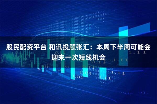 股民配资平台 和讯投顾张汇：本周下半周可能会迎来一次短线机会