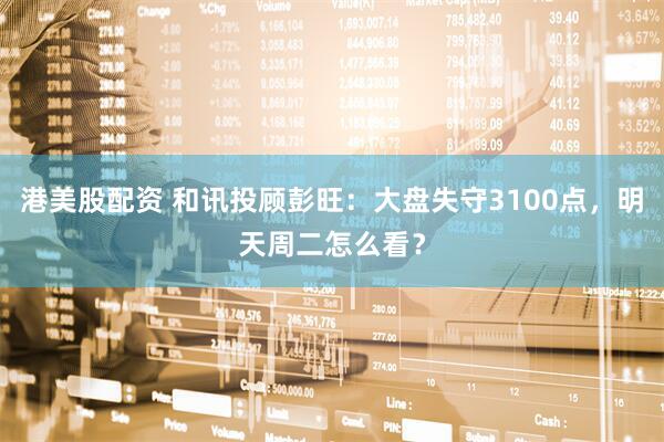 港美股配资 和讯投顾彭旺：大盘失守3100点，明天周二怎么看？