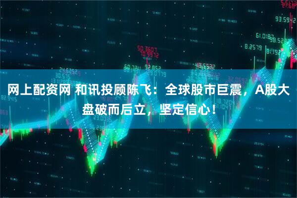 网上配资网 和讯投顾陈飞：全球股市巨震，A股大盘破而后立，坚定信心！
