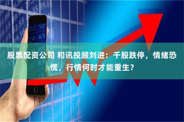 股票配资公司 和讯投顾刘进：千股跌停，情绪恐慌，行情何时才能重生？