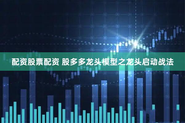 配资股票配资 股多多龙头模型之龙头启动战法
