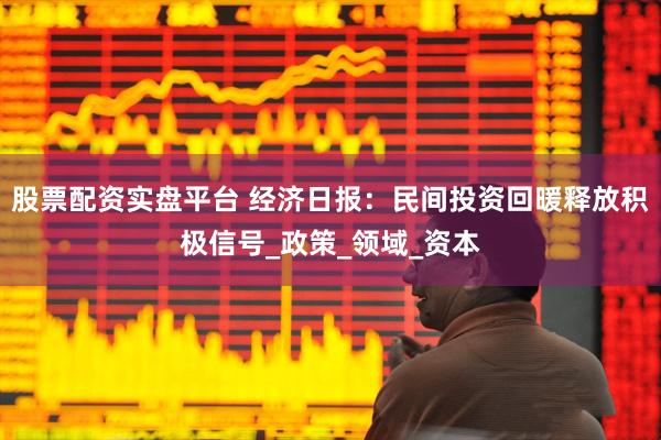 股票配资实盘平台 经济日报：民间投资回暖释放积极信号_政策_领域_资本