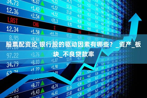 股票配资论 银行股的驱动因素有哪些？_资产_板块_不良贷款率