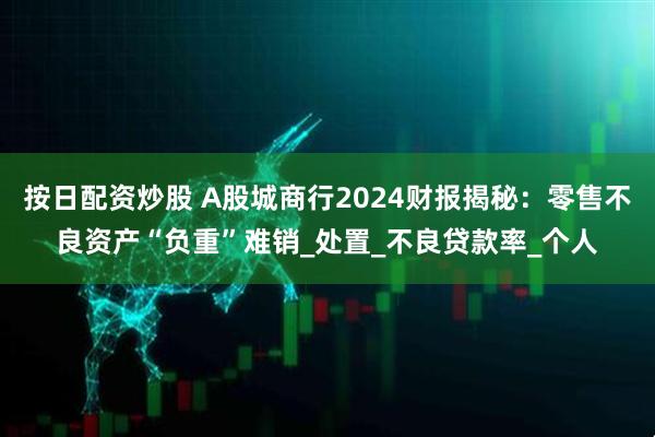按日配资炒股 A股城商行2024财报揭秘：零售不良资产“负重”难销_处置_不良贷款率_个人