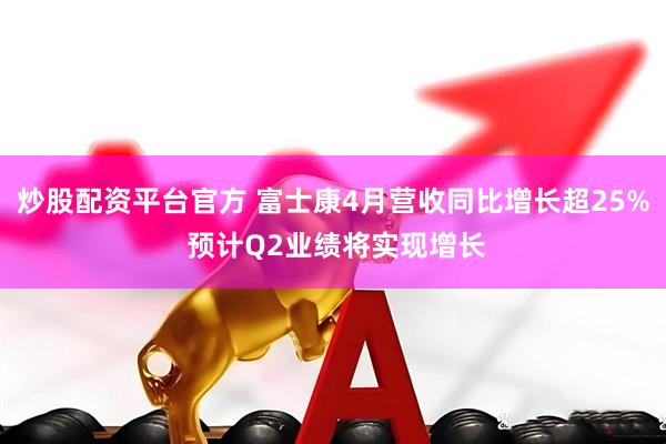 炒股配资平台官方 富士康4月营收同比增长超25% 预计Q2业绩将实现增长