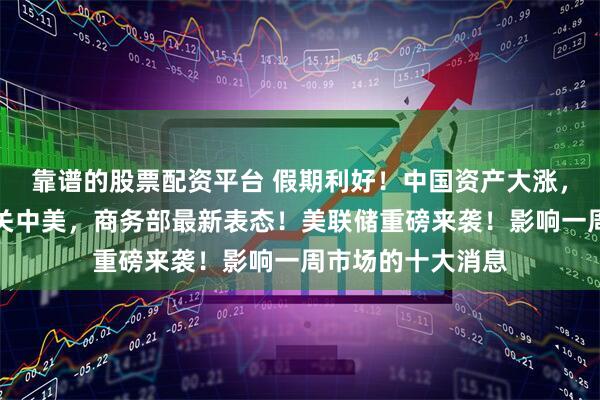 靠谱的股票配资平台 假期利好！中国资产大涨，人民币暴拉！事关中美，商务部最新表态！美联储重磅来袭！影响一周市场的十大消息