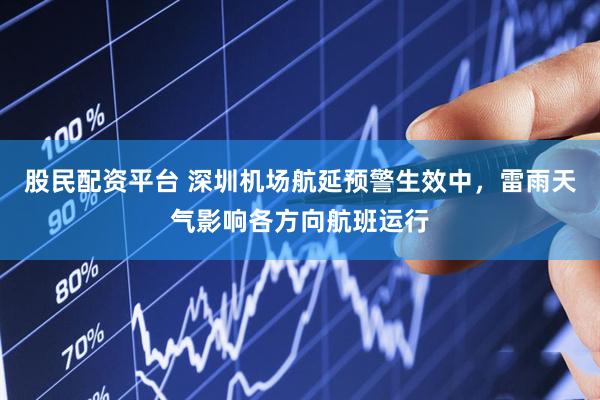 股民配资平台 深圳机场航延预警生效中，雷雨天气影响各方向航班运行