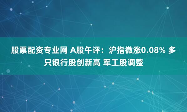 股票配资专业网 A股午评：沪指微涨0.08% 多只银行股创新高 军工股调整