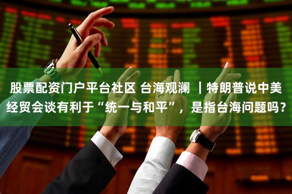 股票配资门户平台社区 台海观澜 ｜特朗普说中美经贸会谈有利于“统一与和平”，是指台海问题吗？