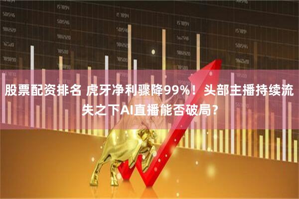 股票配资排名 虎牙净利骤降99%！头部主播持续流失之下AI直播能否破局？
