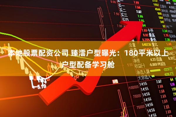 本地股票配资公司 臻澐户型曝光：180平米以上户型配备学习舱