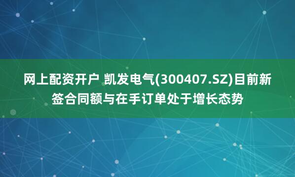 网上配资开户 凯发电气(300407.SZ)目前新签合同额与在手订单处于增长态势