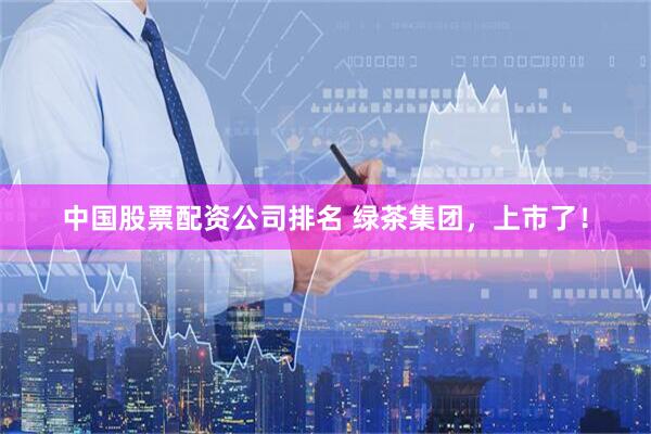 中国股票配资公司排名 绿茶集团，上市了！