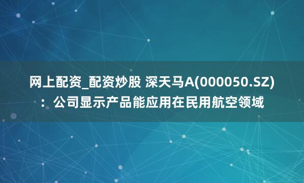 网上配资_配资炒股 深天马A(000050.SZ)：公司显示产品能应用在民用航空领域