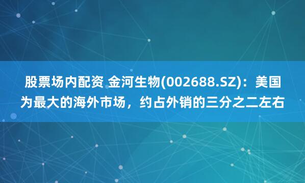 股票场内配资 金河生物(002688.SZ)：美国为最大的海外市场，约占外销的三分之二左右