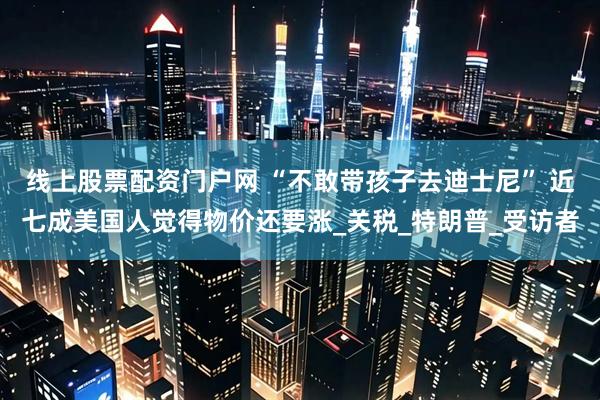 线上股票配资门户网 “不敢带孩子去迪士尼” 近七成美国人觉得物价还要涨_关税_特朗普_受访者