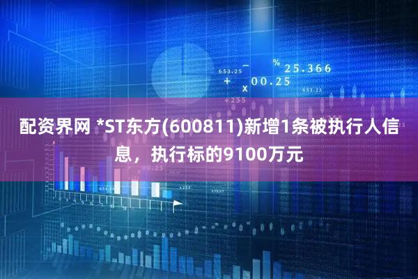 配资界网 *ST东方(600811)新增1条被执行人信息，执行标的9100万元