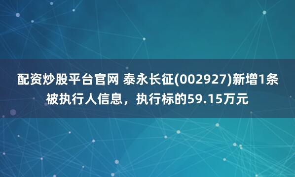 配资炒股平台官网 泰永长征(002927)新增1条被执行人信息，执行标的59.15万元
