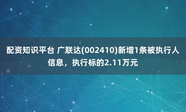 配资知识平台 广联达(002410)新增1条被执行人信息，执行标的2.11万元