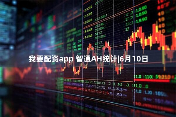 我要配资app 智通AH统计|6月10日