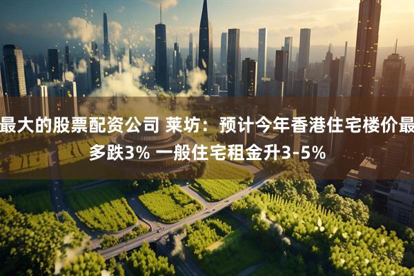 最大的股票配资公司 莱坊：预计今年香港住宅楼价最多跌3% 一般住宅租金升3-5%