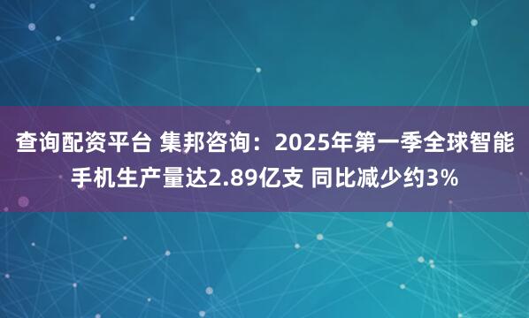 查询配资平台 集邦咨询：2025年第一季全球智能手机生产量达2.89亿支 同比减少约3%