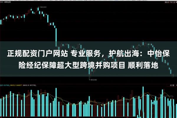 正规配资门户网站 专业服务，护航出海：中怡保险经纪保障超大型跨境并购项目 顺利落地